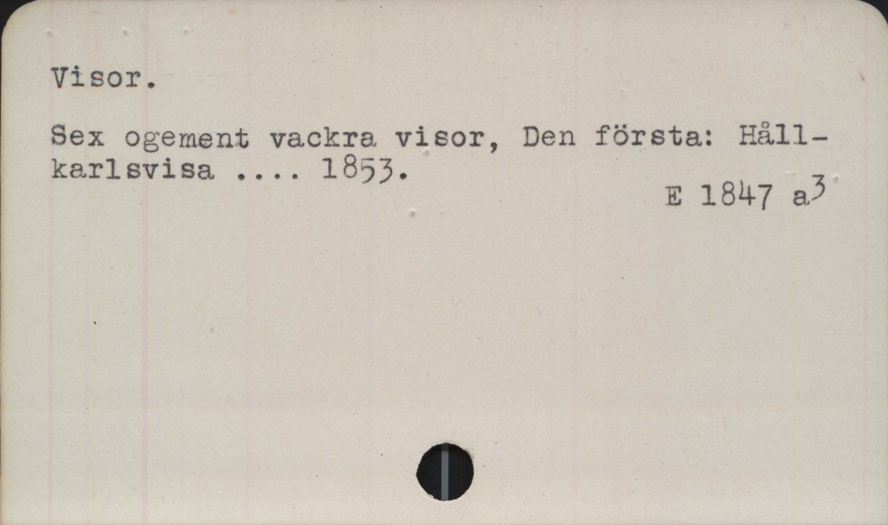 Visor ﻿Visor.

Sex ogement vackra visor, Den första: Håll-
karlsvisa .... 1853.

E 1847 a3